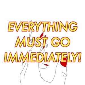 ! EVERYTHING MUST GO IMMEDIATELY !